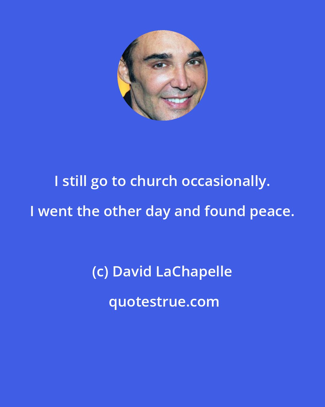 David LaChapelle: I still go to church occasionally. I went the other day and found peace.