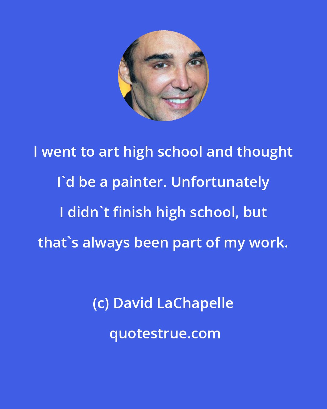 David LaChapelle: I went to art high school and thought I'd be a painter. Unfortunately I didn't finish high school, but that's always been part of my work.