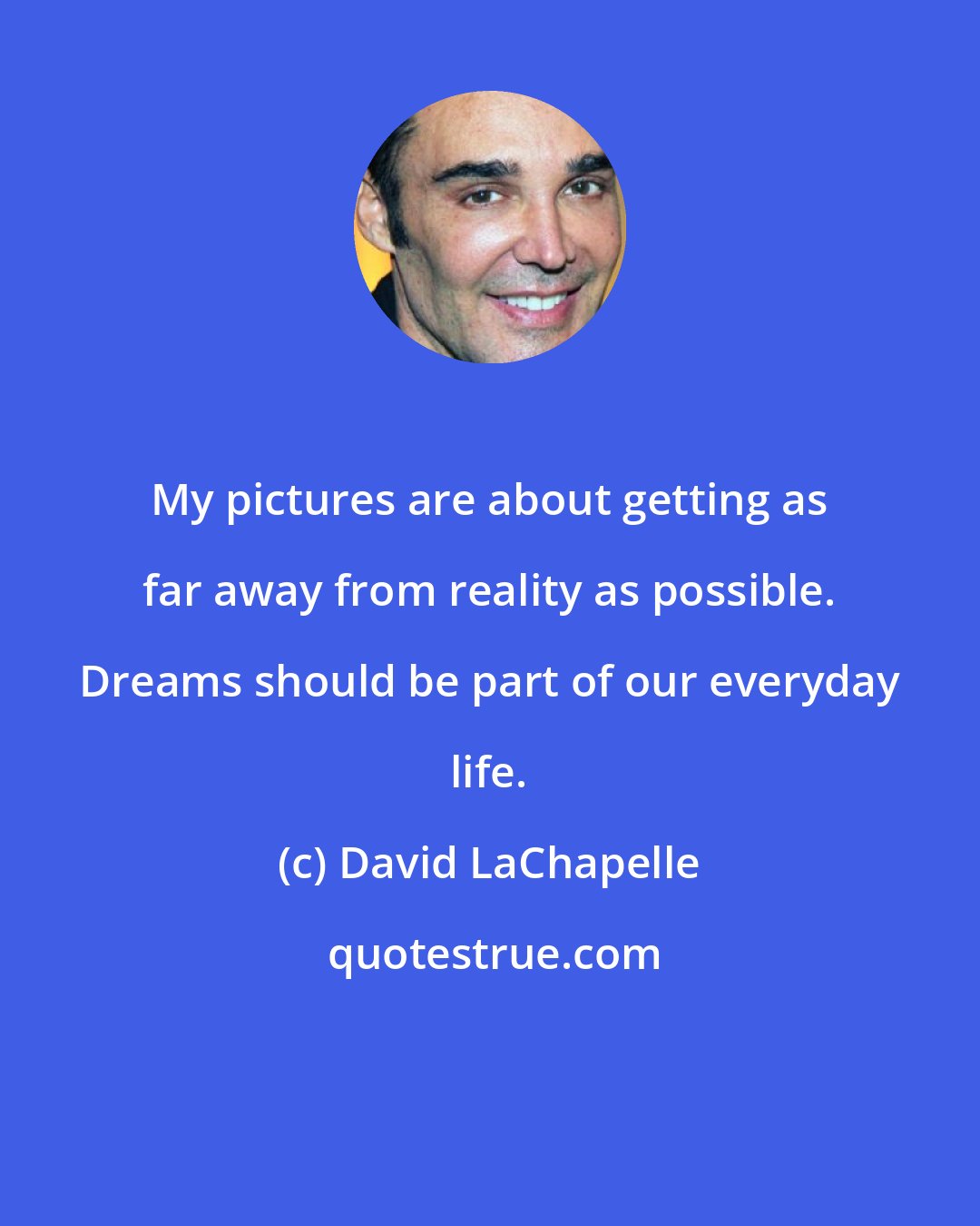 David LaChapelle: My pictures are about getting as far away from reality as possible. Dreams should be part of our everyday life.