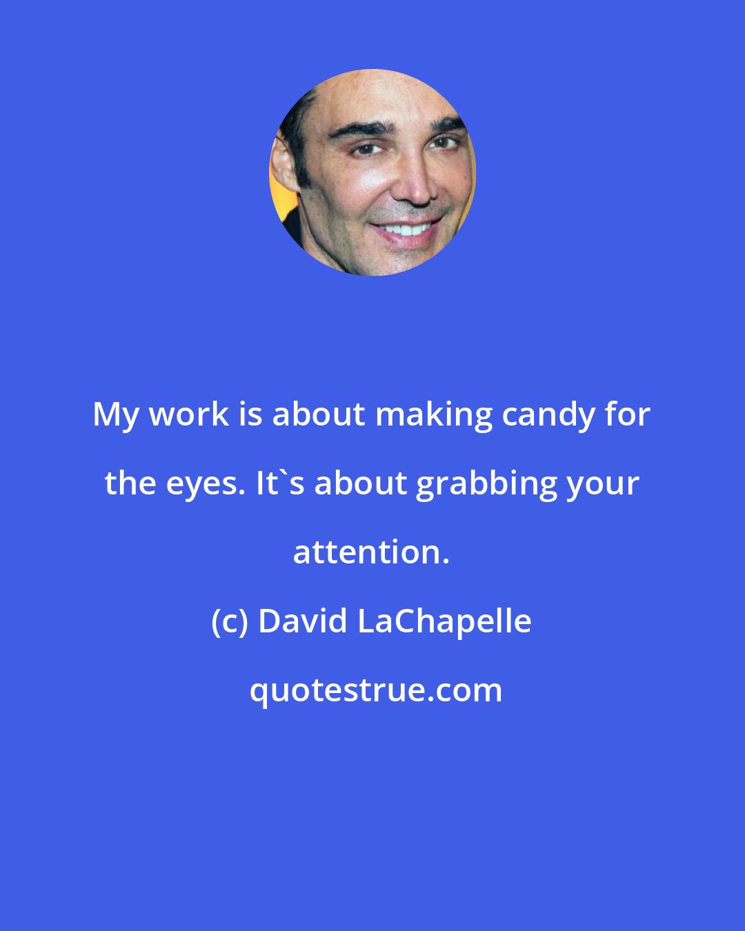 David LaChapelle: My work is about making candy for the eyes. It's about grabbing your attention.