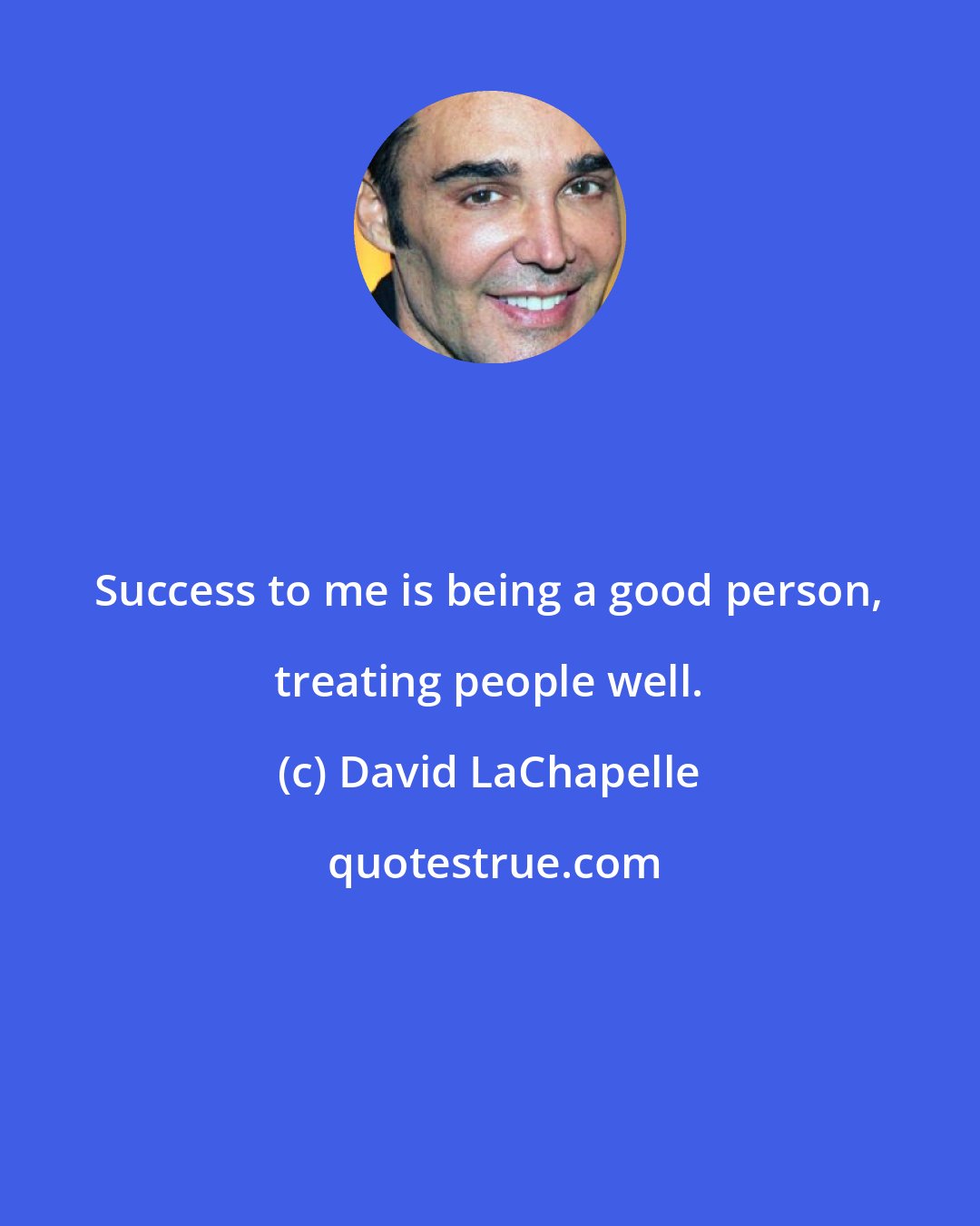 David LaChapelle: Success to me is being a good person, treating people well.