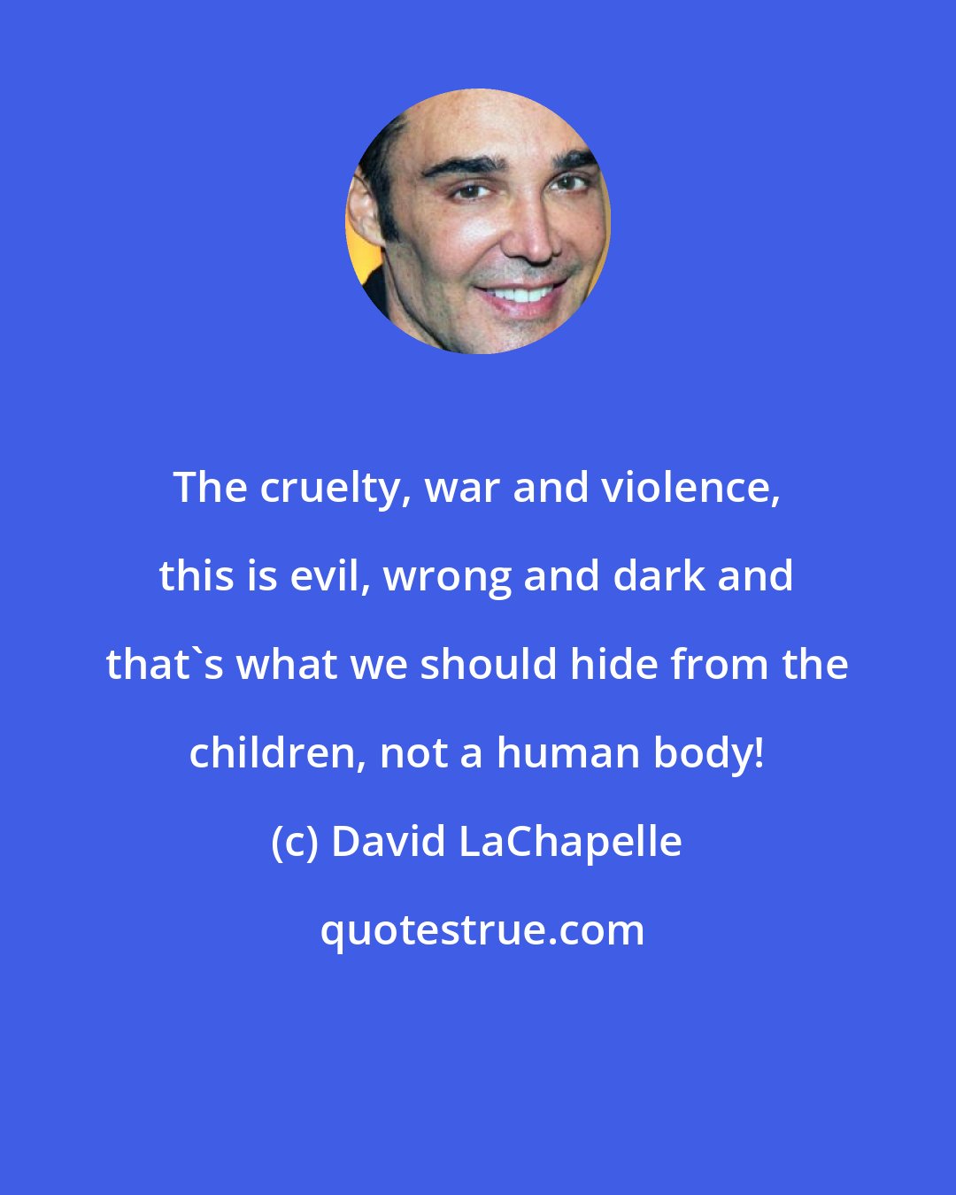 David LaChapelle: The cruelty, war and violence, this is evil, wrong and dark and that's what we should hide from the children, not a human body!