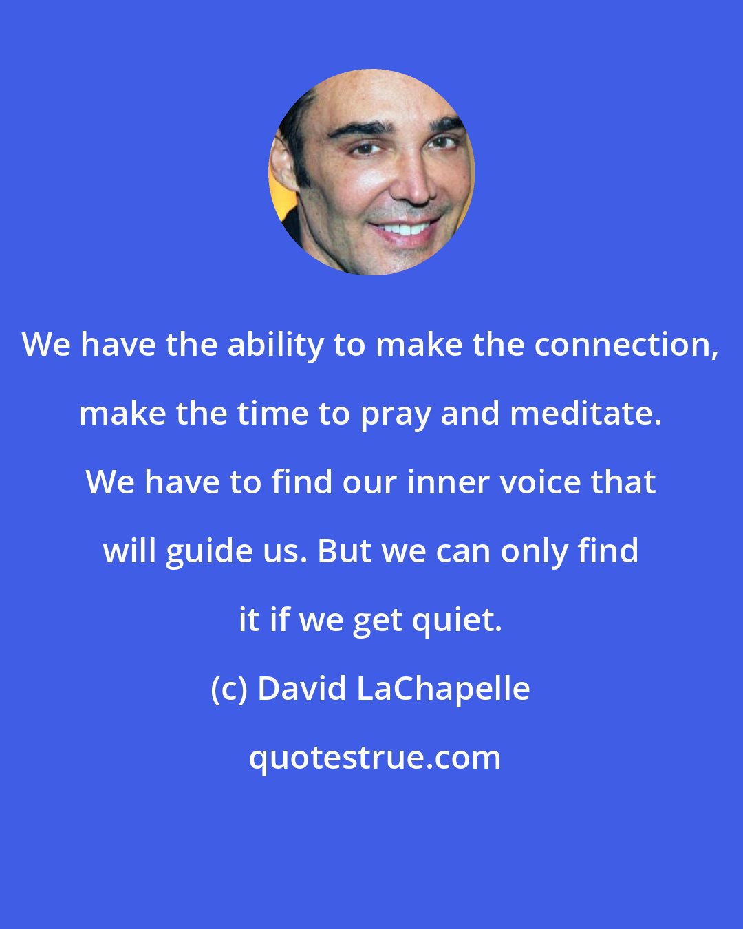 David LaChapelle: We have the ability to make the connection, make the time to pray and meditate. We have to find our inner voice that will guide us. But we can only find it if we get quiet.