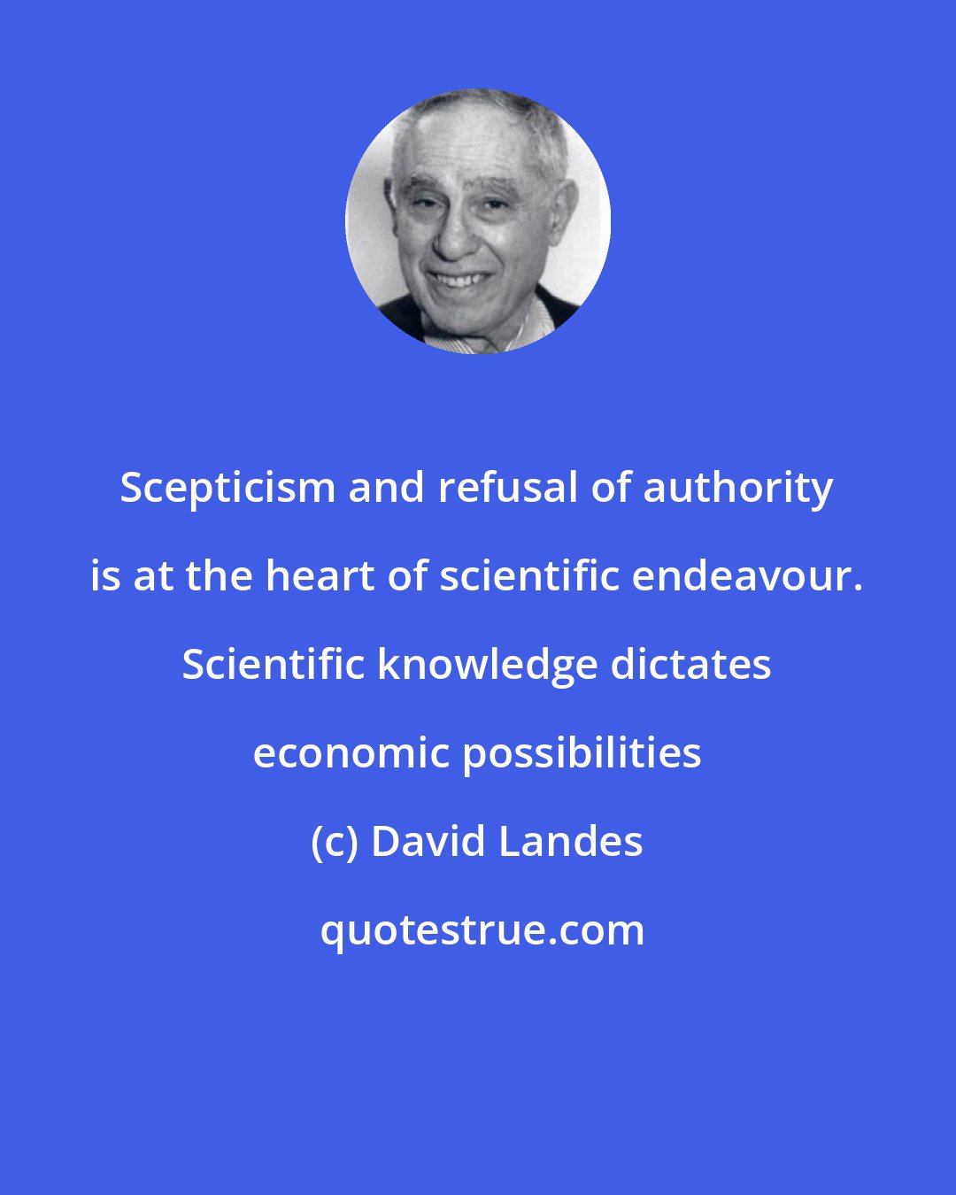 David Landes: Scepticism and refusal of authority is at the heart of scientific endeavour. Scientific knowledge dictates economic possibilities