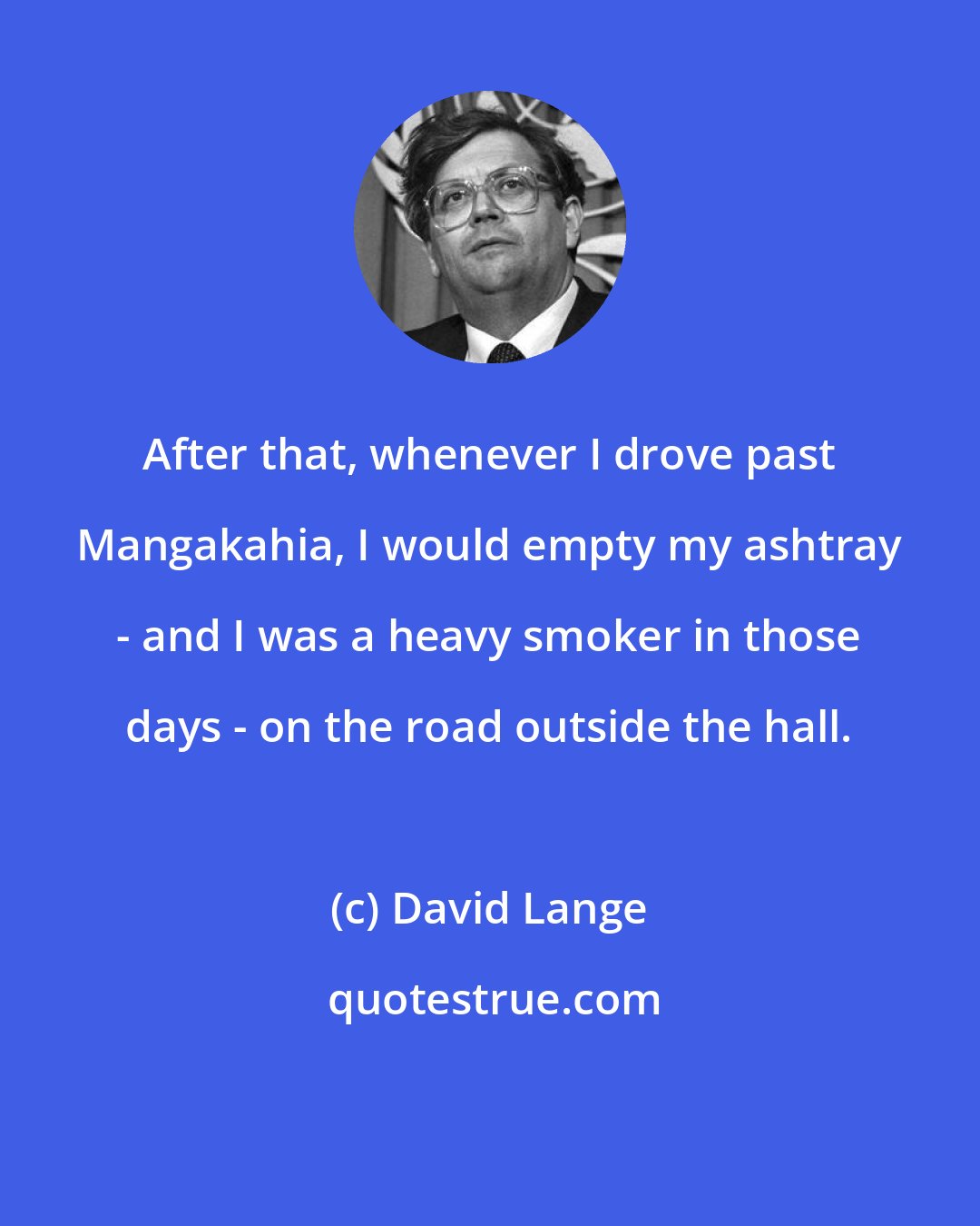 David Lange: After that, whenever I drove past Mangakahia, I would empty my ashtray - and I was a heavy smoker in those days - on the road outside the hall.