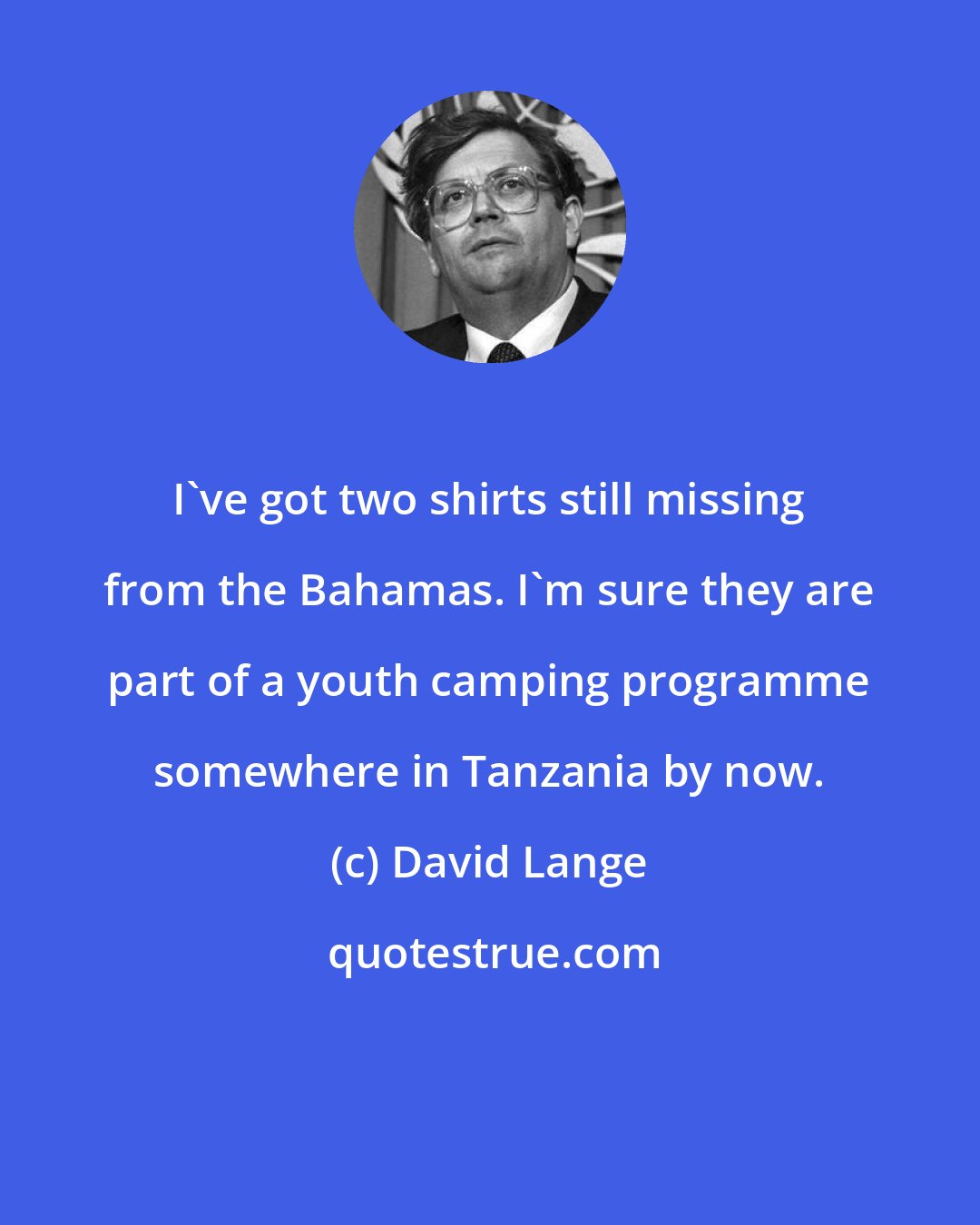 David Lange: I've got two shirts still missing from the Bahamas. I'm sure they are part of a youth camping programme somewhere in Tanzania by now.