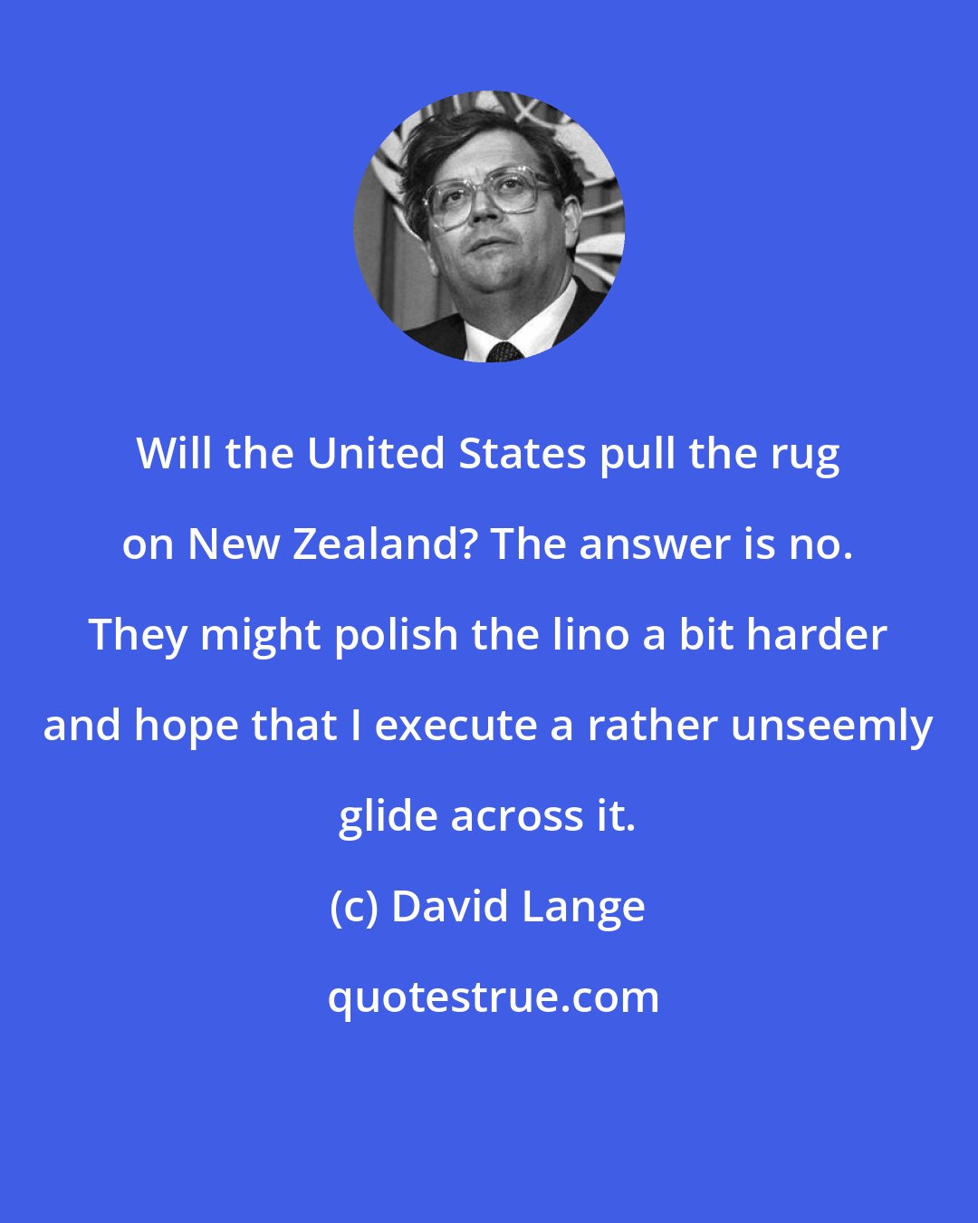 David Lange: Will the United States pull the rug on New Zealand? The answer is no. They might polish the lino a bit harder and hope that I execute a rather unseemly glide across it.