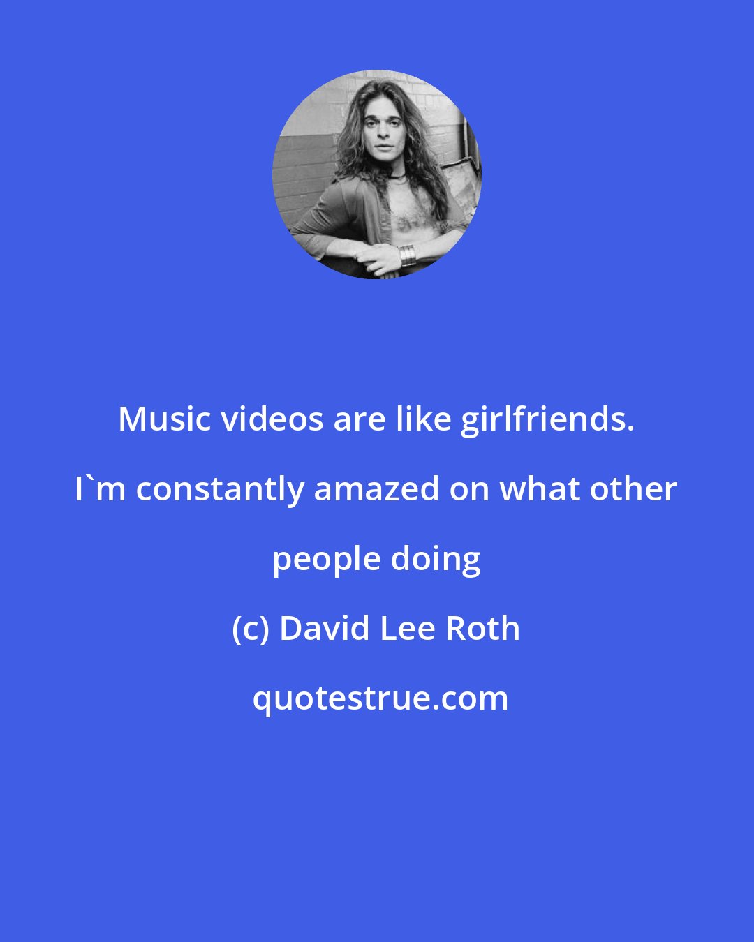 David Lee Roth: Music videos are like girlfriends. I'm constantly amazed on what other people doing