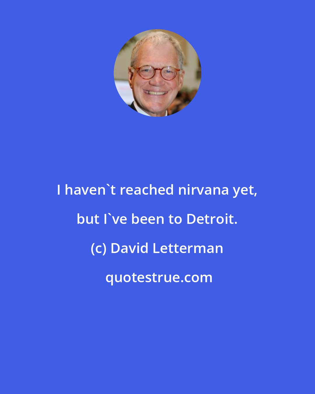 David Letterman: I haven't reached nirvana yet, but I've been to Detroit.