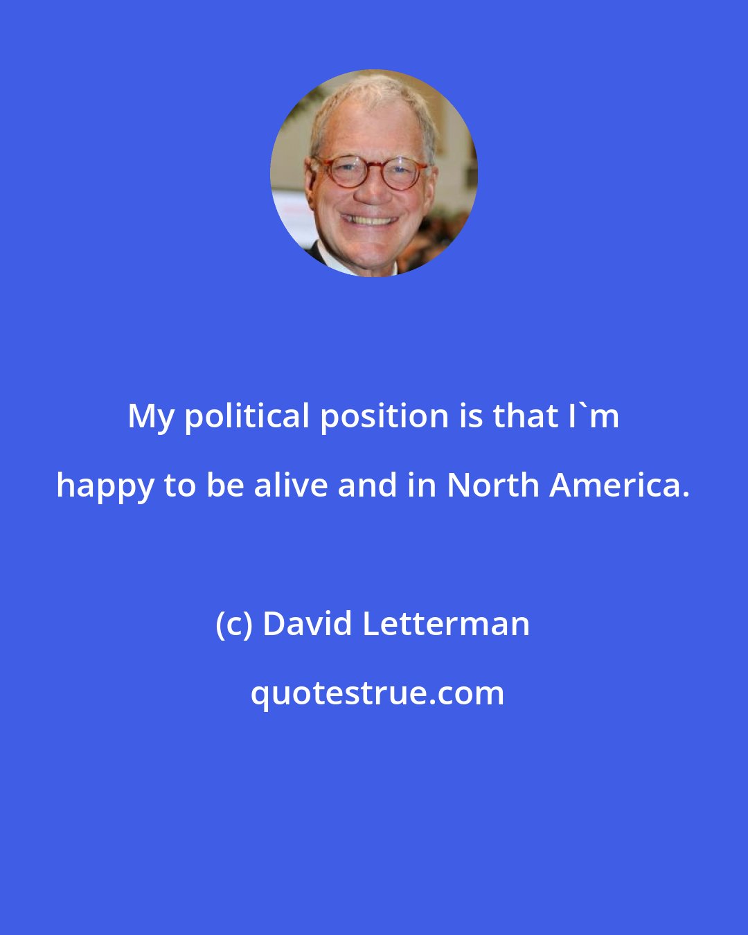 David Letterman: My political position is that I'm happy to be alive and in North America.