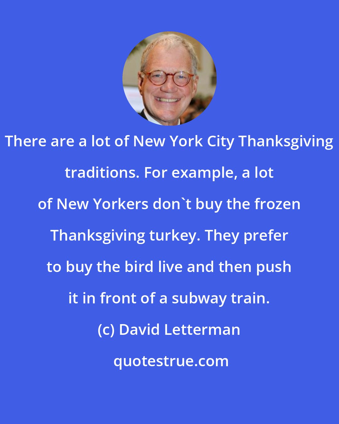 David Letterman: There are a lot of New York City Thanksgiving traditions. For example, a lot of New Yorkers don't buy the frozen Thanksgiving turkey. They prefer to buy the bird live and then push it in front of a subway train.