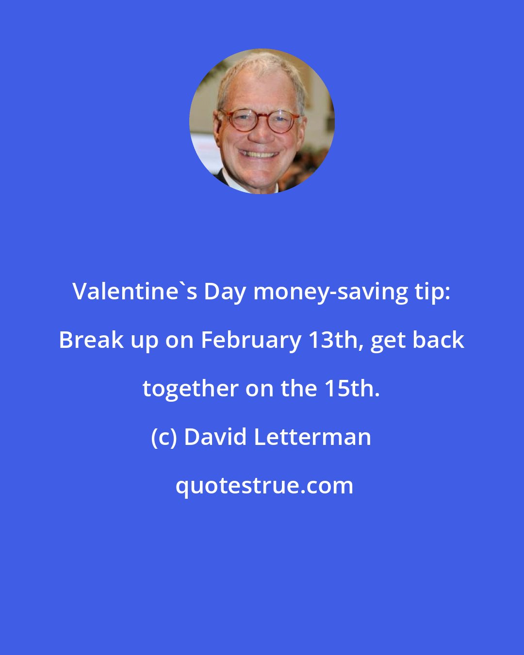 David Letterman: Valentine's Day money-saving tip: Break up on February 13th, get back together on the 15th.