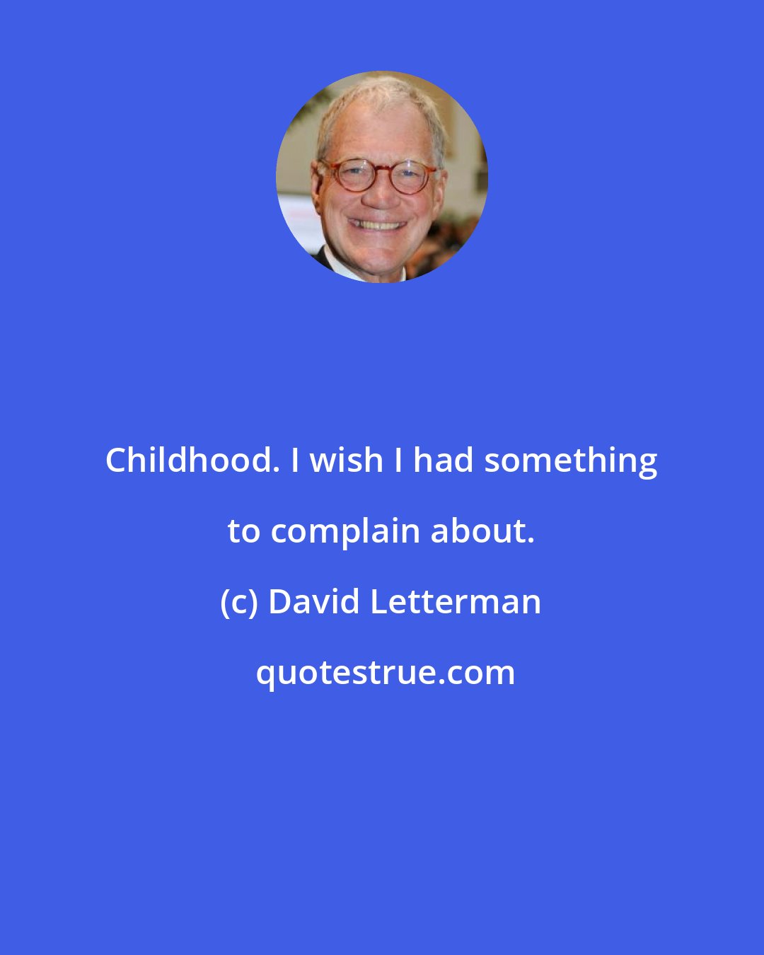 David Letterman: Childhood. I wish I had something to complain about.