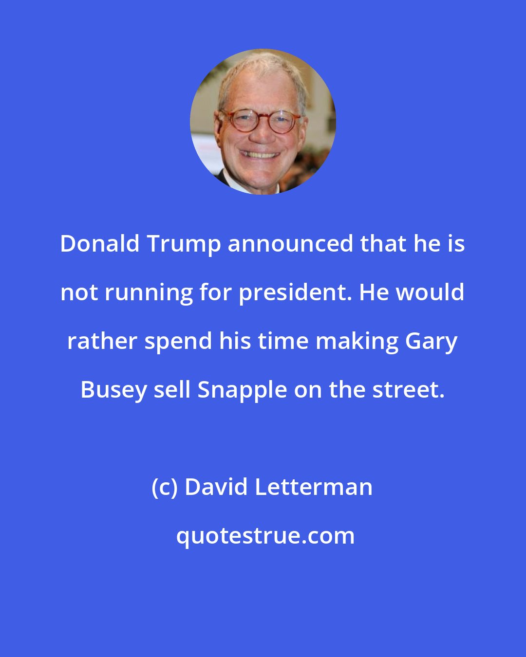 David Letterman: Donald Trump announced that he is not running for president. He would rather spend his time making Gary Busey sell Snapple on the street.