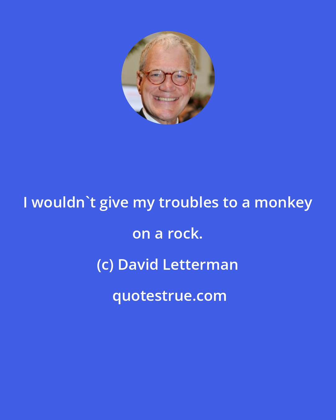 David Letterman: I wouldn't give my troubles to a monkey on a rock.