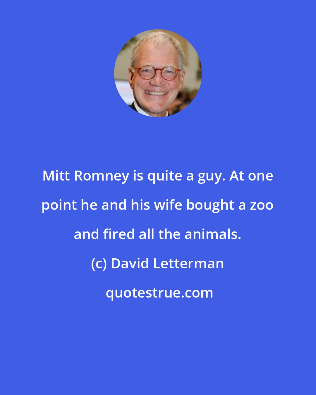 David Letterman: Mitt Romney is quite a guy. At one point he and his wife bought a zoo and fired all the animals.