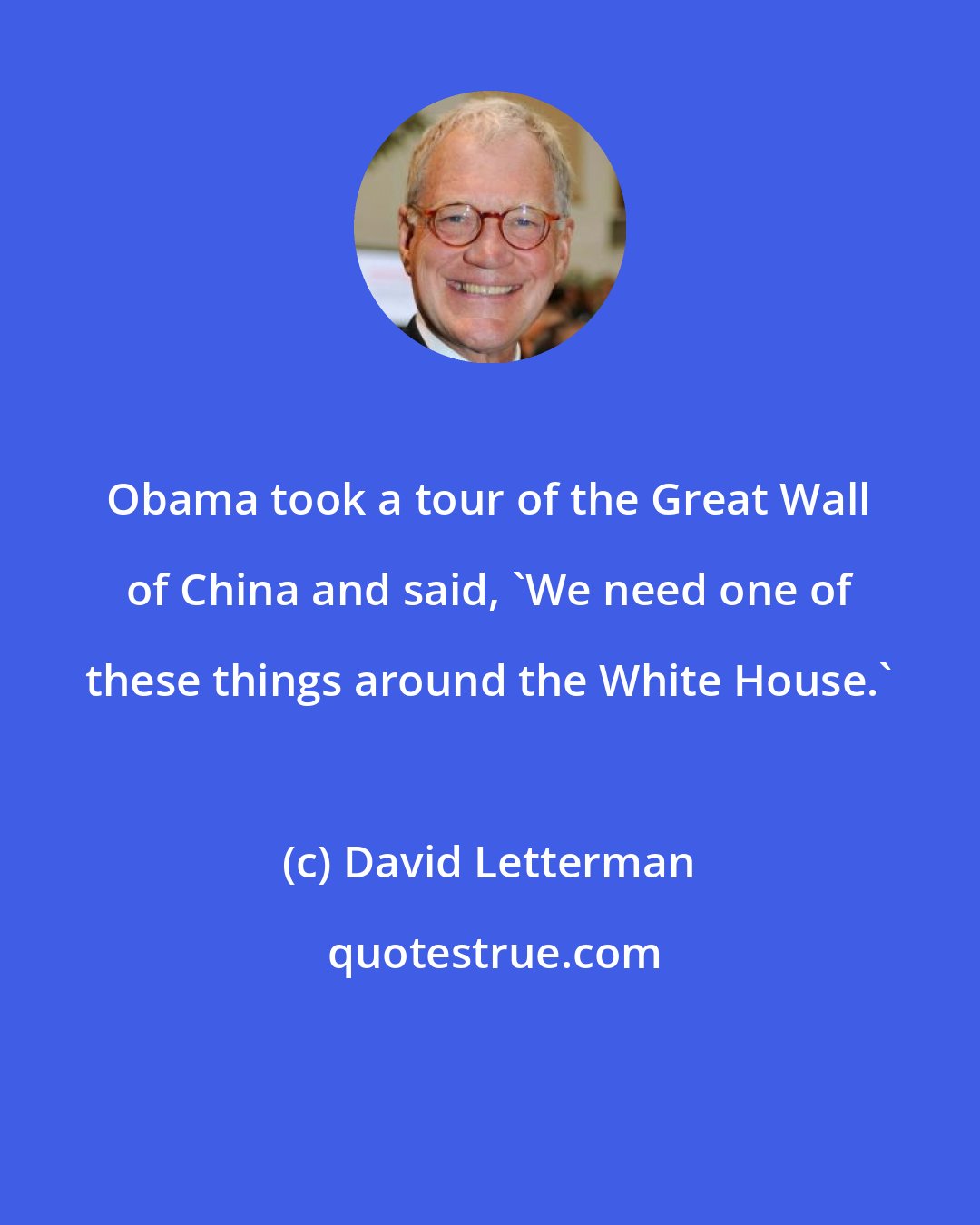 David Letterman: Obama took a tour of the Great Wall of China and said, 'We need one of these things around the White House.'