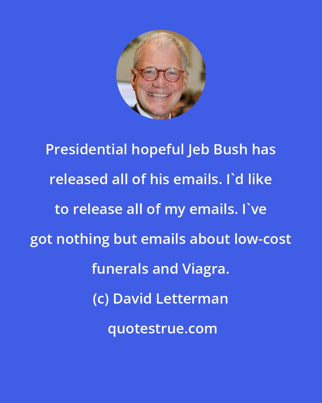 David Letterman: Presidential hopeful Jeb Bush has released all of his emails. I'd like to release all of my emails. I've got nothing but emails about low-cost funerals and Viagra.