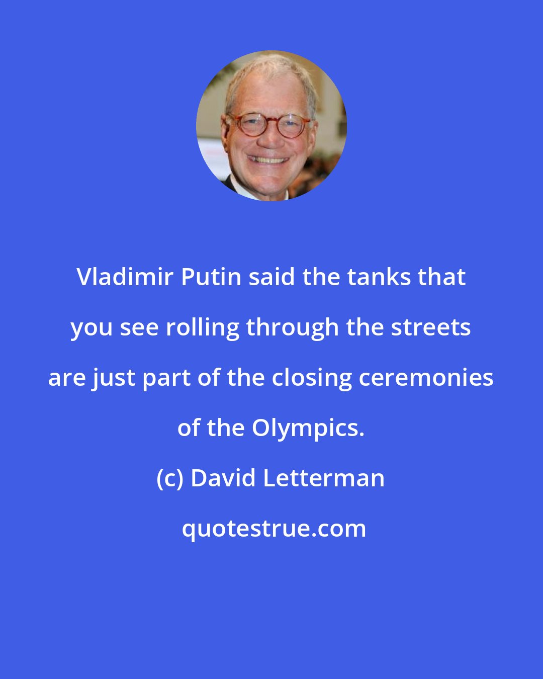 David Letterman: Vladimir Putin said the tanks that you see rolling through the streets are just part of the closing ceremonies of the Olympics.