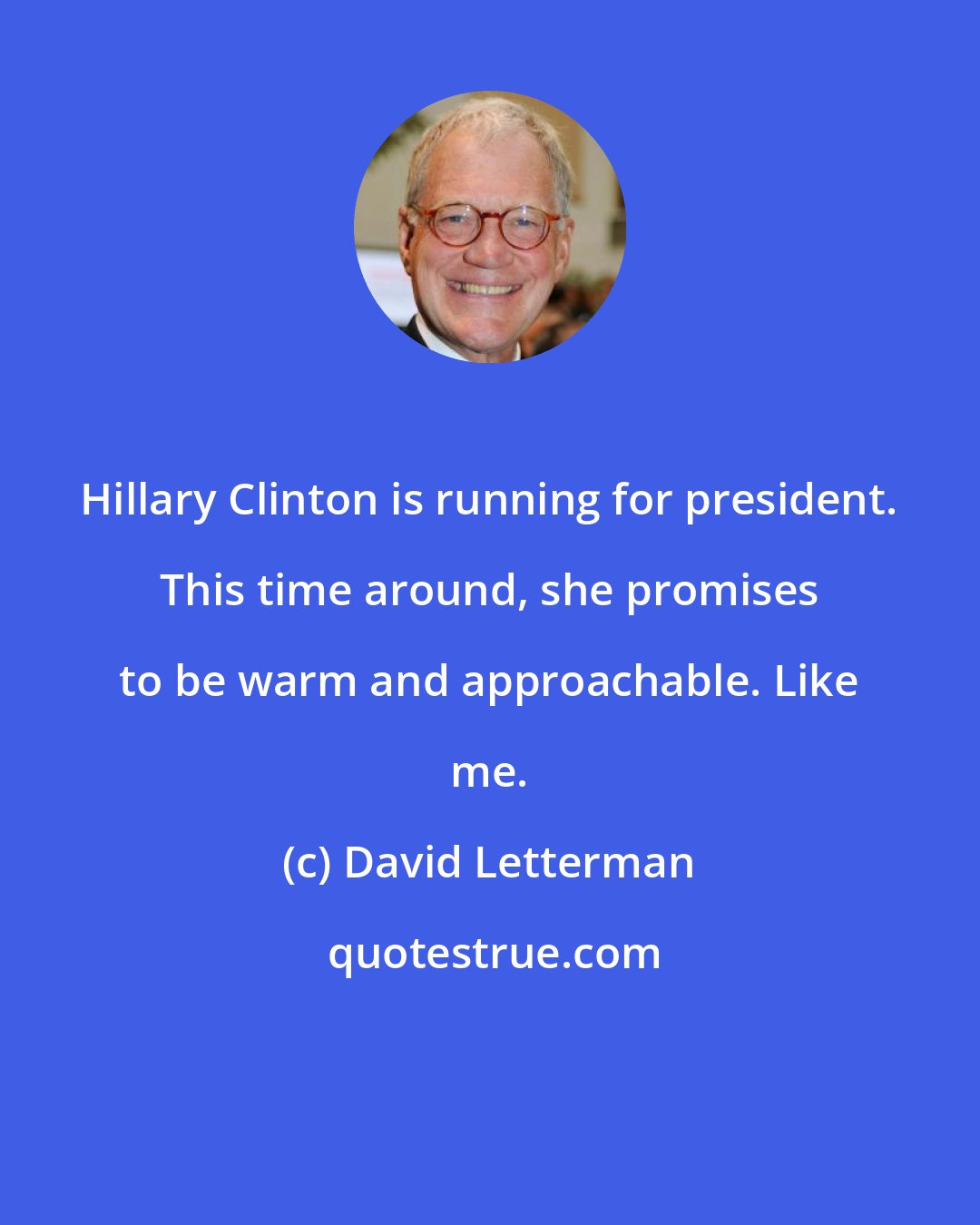 David Letterman: Hillary Clinton is running for president. This time around, she promises to be warm and approachable. Like me.