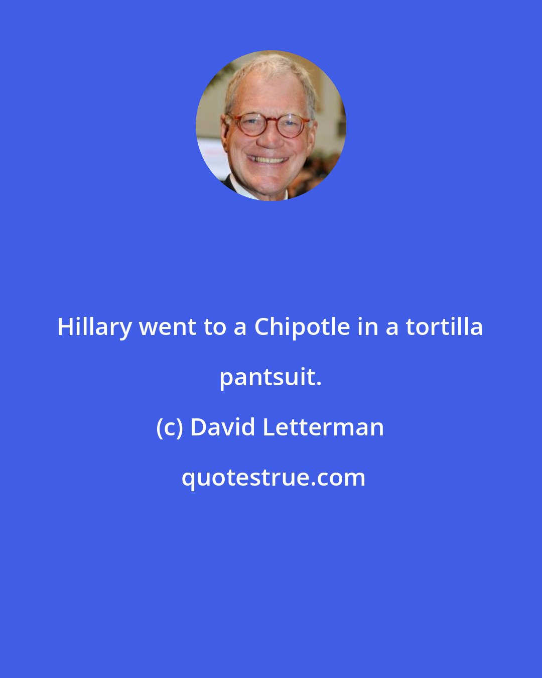 David Letterman: Hillary went to a Chipotle in a tortilla pantsuit.