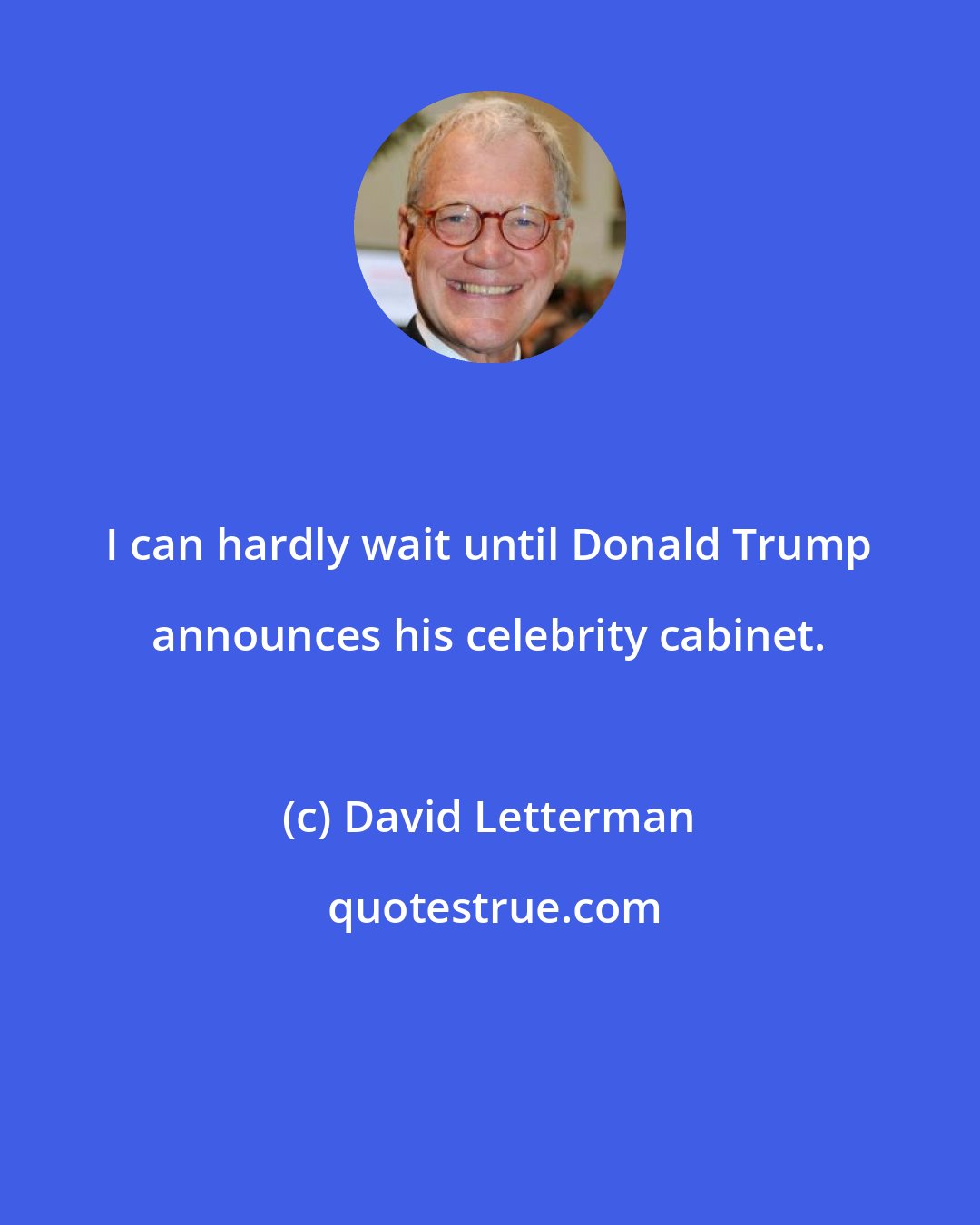 David Letterman: I can hardly wait until Donald Trump announces his celebrity cabinet.