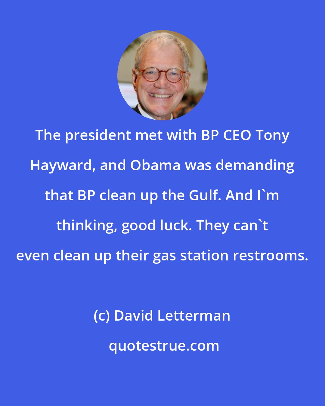 David Letterman: The president met with BP CEO Tony Hayward, and Obama was demanding that BP clean up the Gulf. And I'm thinking, good luck. They can't even clean up their gas station restrooms.