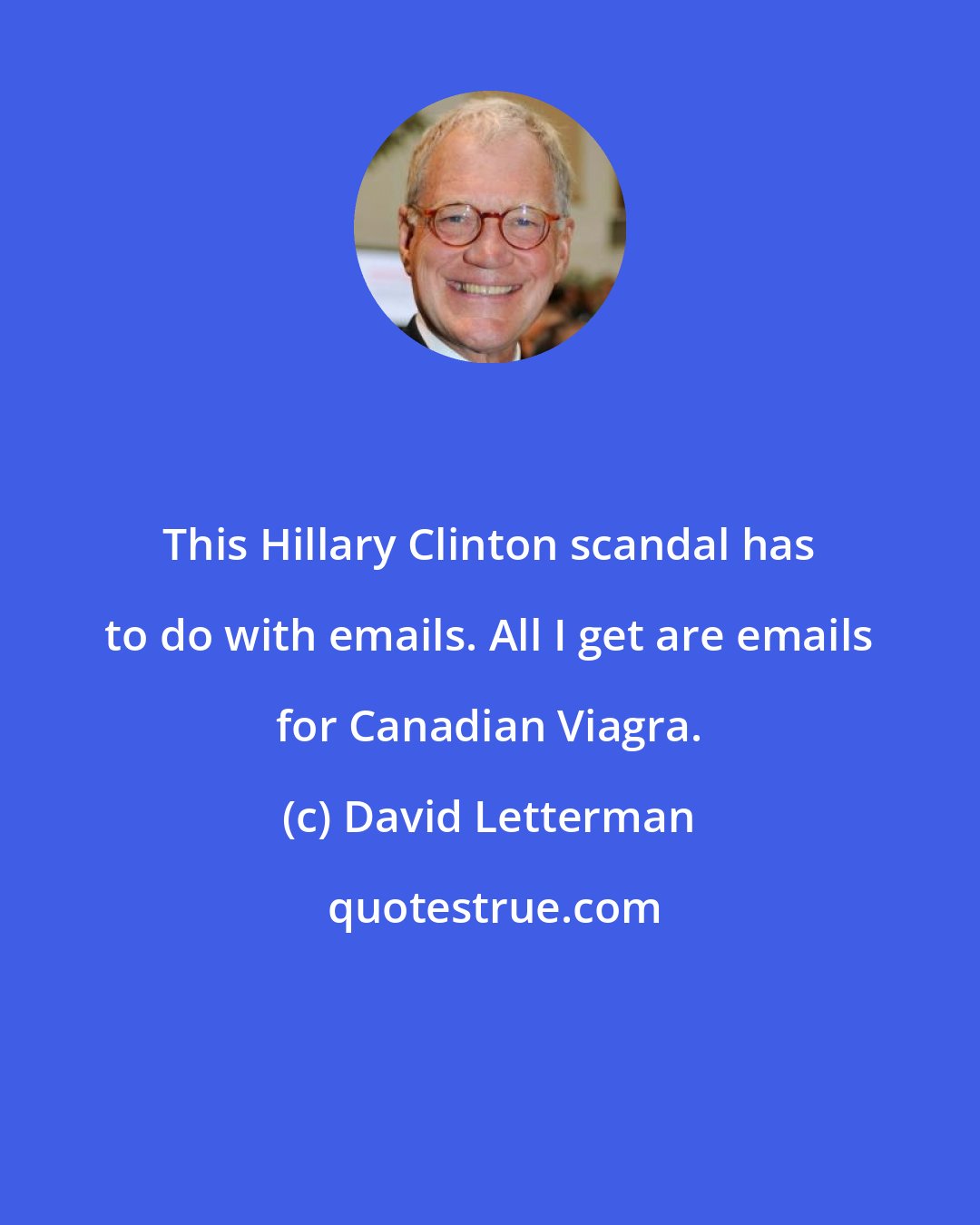 David Letterman: This Hillary Clinton scandal has to do with emails. All I get are emails for Canadian Viagra.