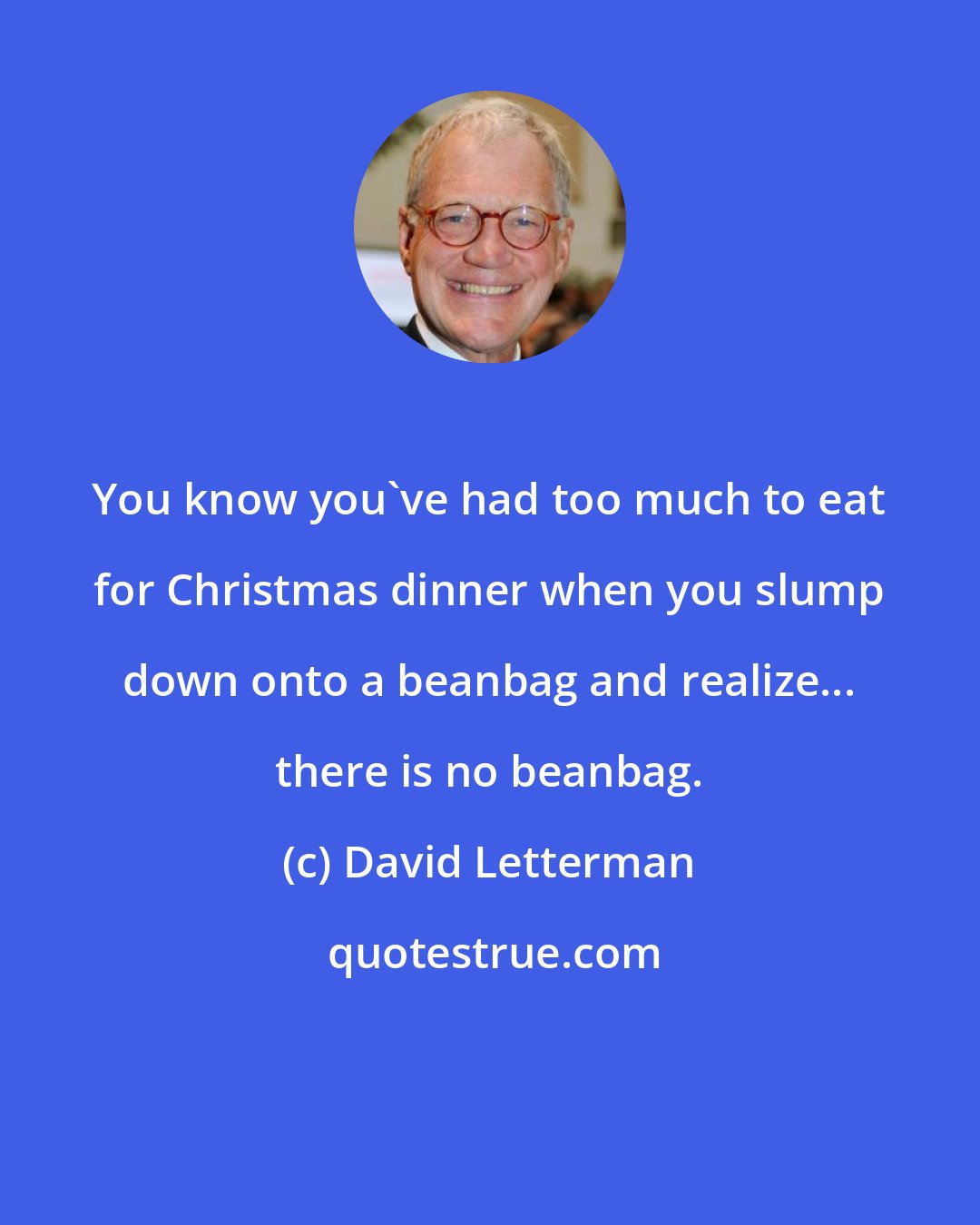 David Letterman: You know you've had too much to eat for Christmas dinner when you slump down onto a beanbag and realize... there is no beanbag.
