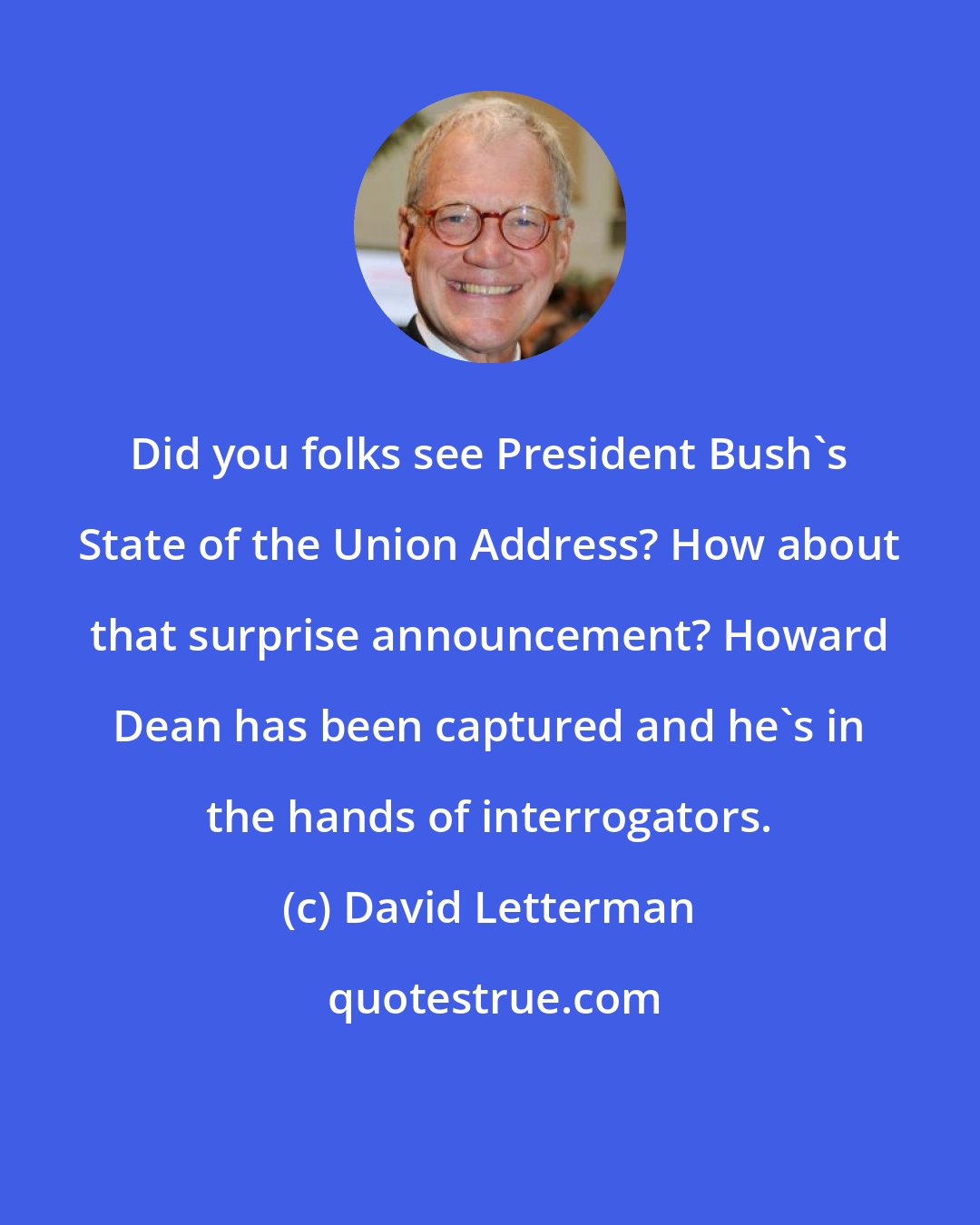 David Letterman: Did you folks see President Bush's State of the Union Address? How about that surprise announcement? Howard Dean has been captured and he's in the hands of interrogators.