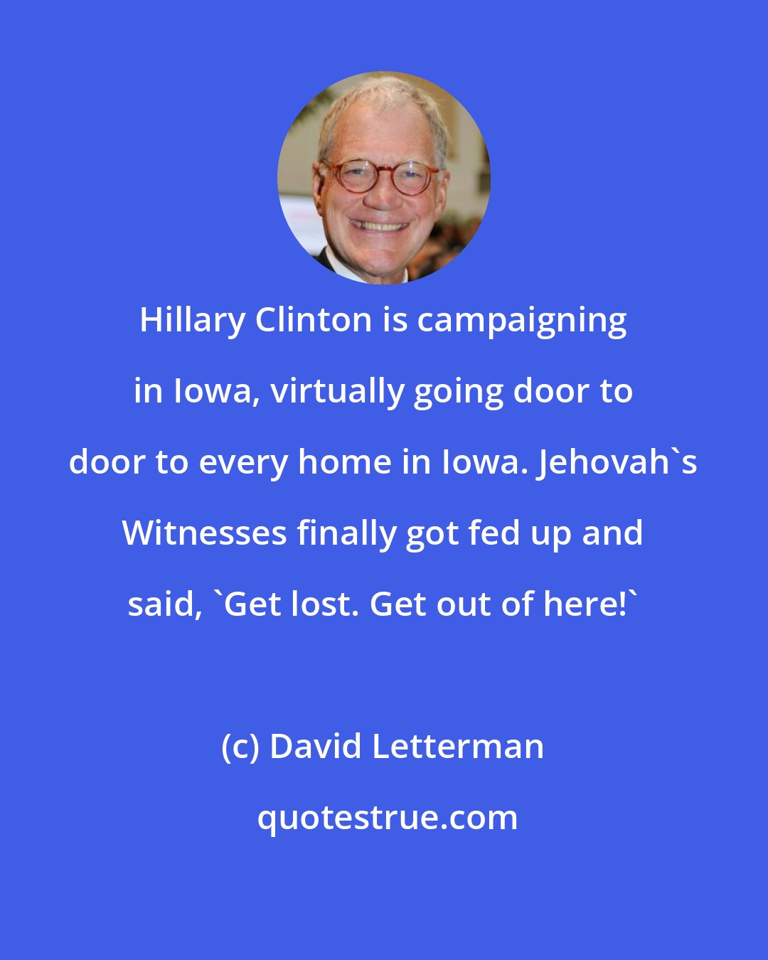 David Letterman: Hillary Clinton is campaigning in Iowa, virtually going door to door to every home in Iowa. Jehovah's Witnesses finally got fed up and said, 'Get lost. Get out of here!'