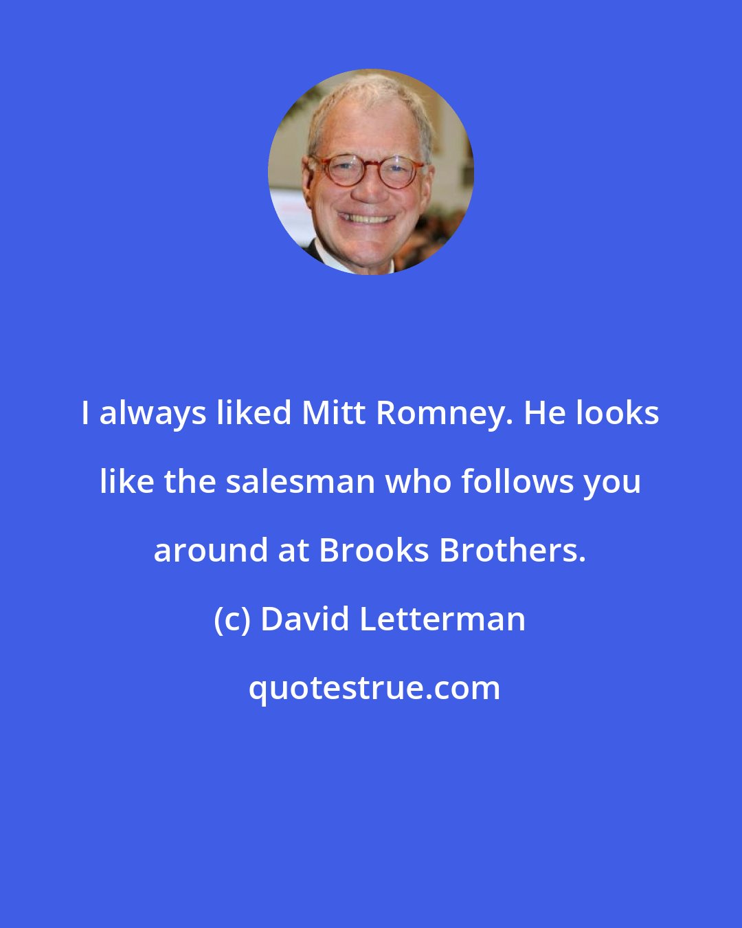 David Letterman: I always liked Mitt Romney. He looks like the salesman who follows you around at Brooks Brothers.