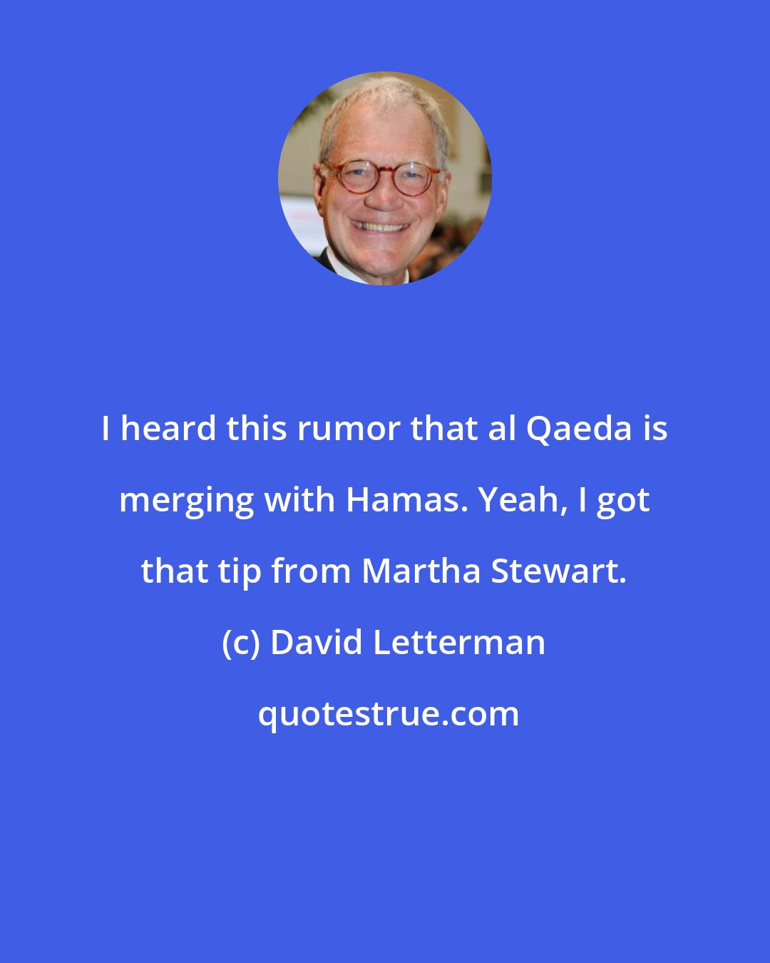 David Letterman: I heard this rumor that al Qaeda is merging with Hamas. Yeah, I got that tip from Martha Stewart.