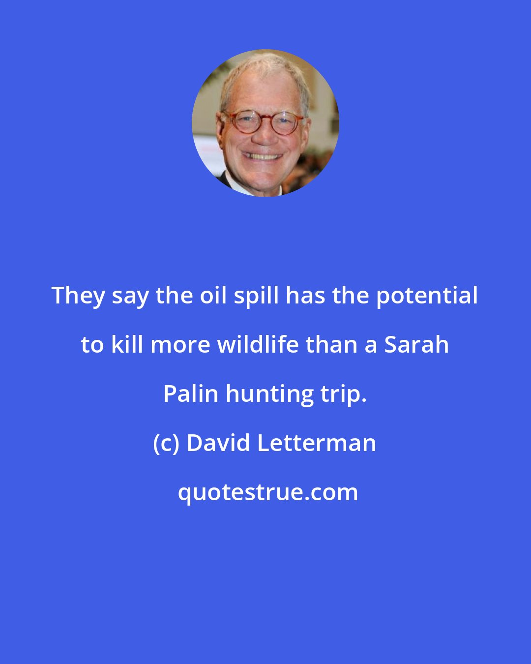 David Letterman: They say the oil spill has the potential to kill more wildlife than a Sarah Palin hunting trip.