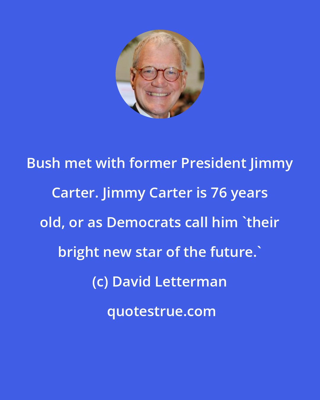 David Letterman: Bush met with former President Jimmy Carter. Jimmy Carter is 76 years old, or as Democrats call him 'their bright new star of the future.'