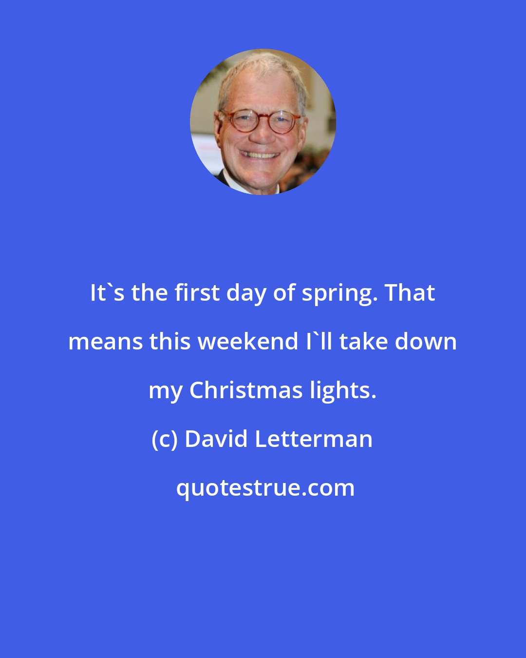 David Letterman: It's the first day of spring. That means this weekend I'll take down my Christmas lights.