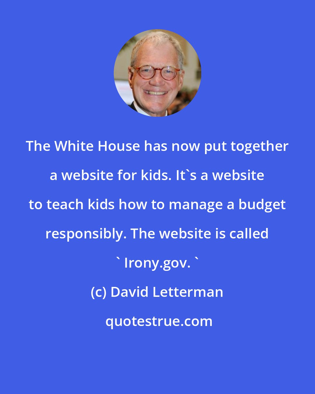 David Letterman: The White House has now put together a website for kids. It's a website to teach kids how to manage a budget responsibly. The website is called ' Irony.gov. '