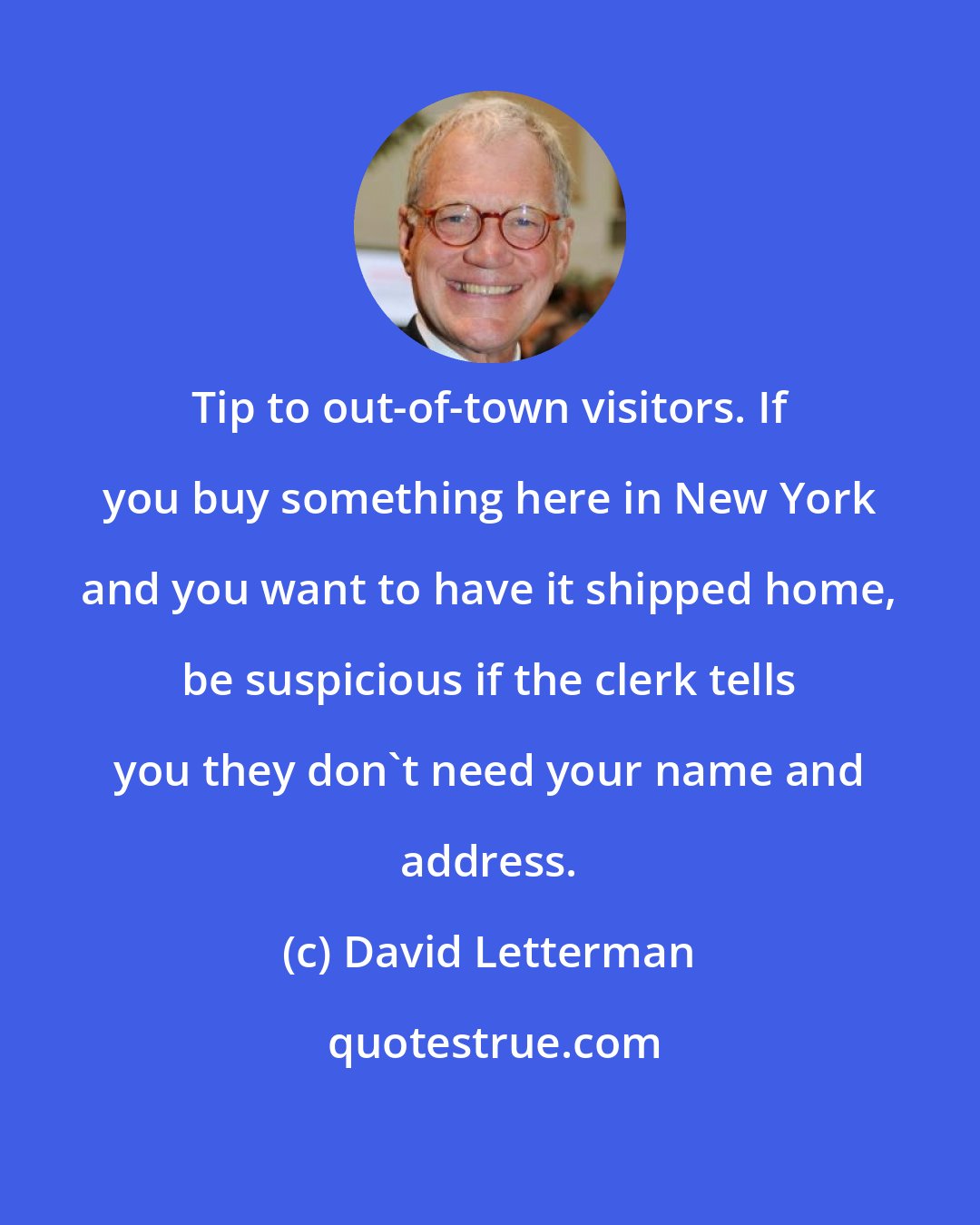 David Letterman: Tip to out-of-town visitors. If you buy something here in New York and you want to have it shipped home, be suspicious if the clerk tells you they don't need your name and address.