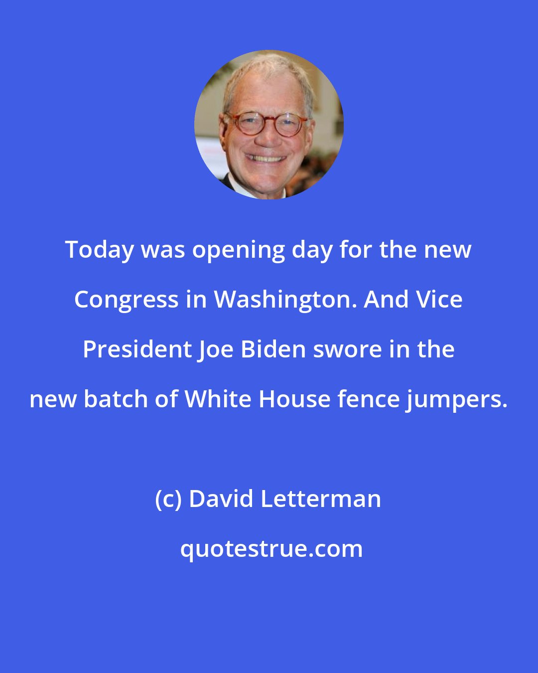 David Letterman: Today was opening day for the new Congress in Washington. And Vice President Joe Biden swore in the new batch of White House fence jumpers.