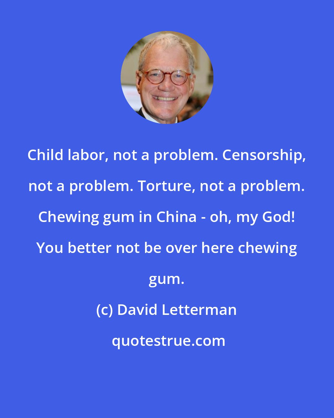 David Letterman: Child labor, not a problem. Censorship, not a problem. Torture, not a problem. Chewing gum in China - oh, my God! You better not be over here chewing gum.