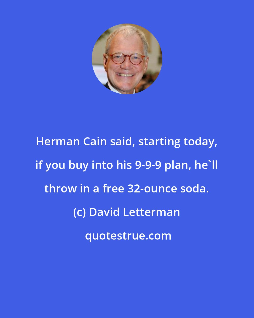 David Letterman: Herman Cain said, starting today, if you buy into his 9-9-9 plan, he'll throw in a free 32-ounce soda.