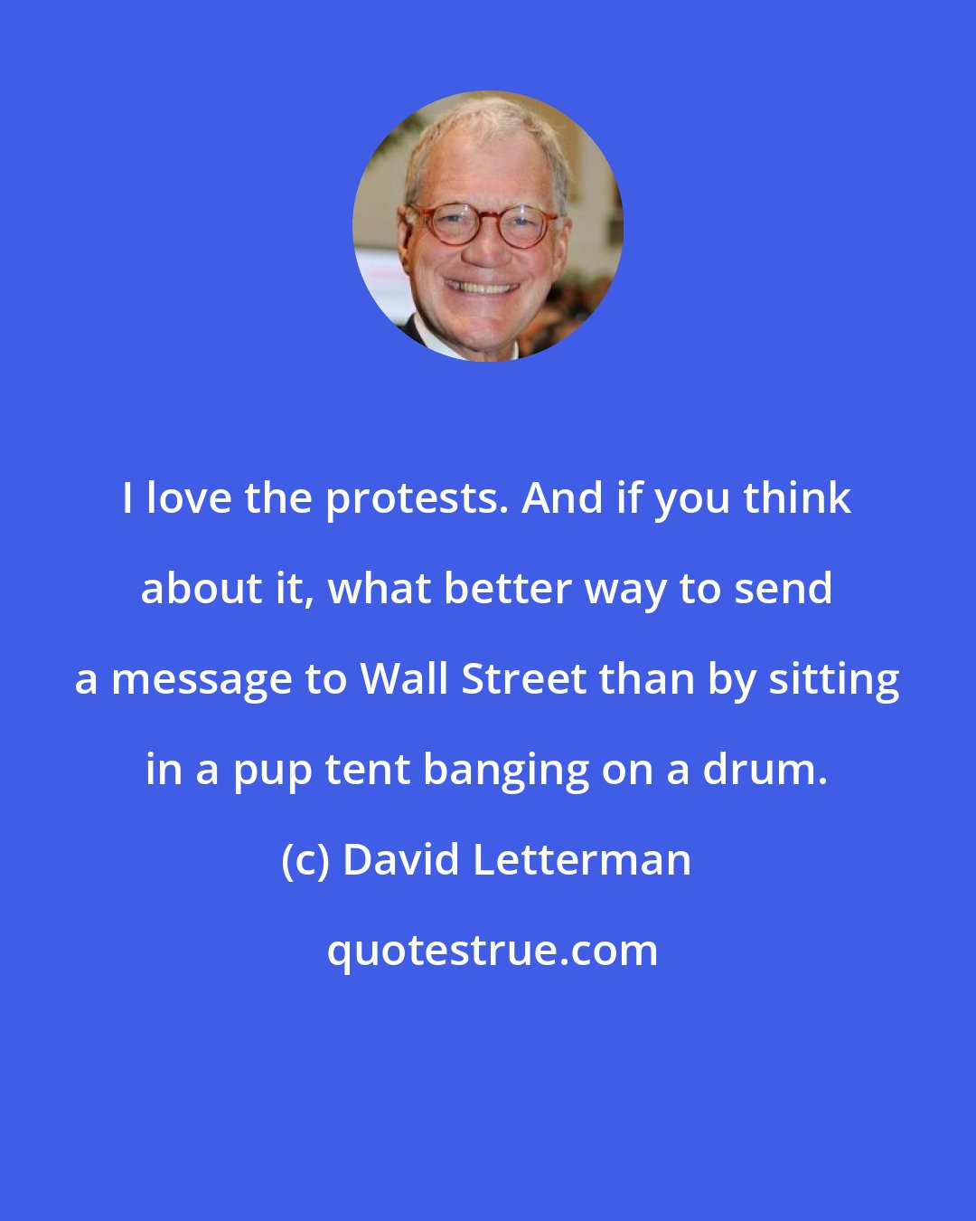 David Letterman: I love the protests. And if you think about it, what better way to send a message to Wall Street than by sitting in a pup tent banging on a drum.
