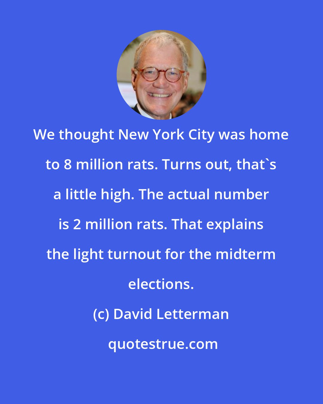 David Letterman: We thought New York City was home to 8 million rats. Turns out, that's a little high. The actual number is 2 million rats. That explains the light turnout for the midterm elections.