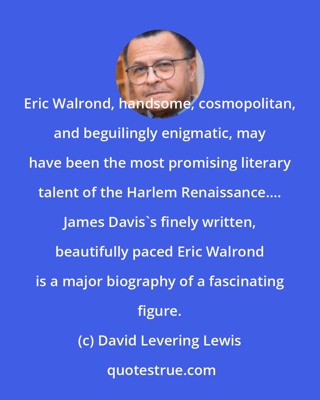 David Levering Lewis: Eric Walrond, handsome, cosmopolitan, and beguilingly enigmatic, may have been the most promising literary talent of the Harlem Renaissance.... James Davis's finely written, beautifully paced Eric Walrond is a major biography of a fascinating figure.