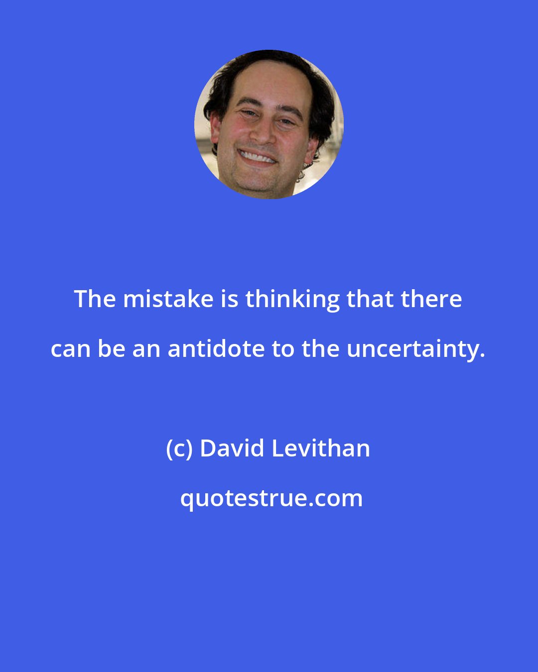 David Levithan: The mistake is thinking that there can be an antidote to the uncertainty.