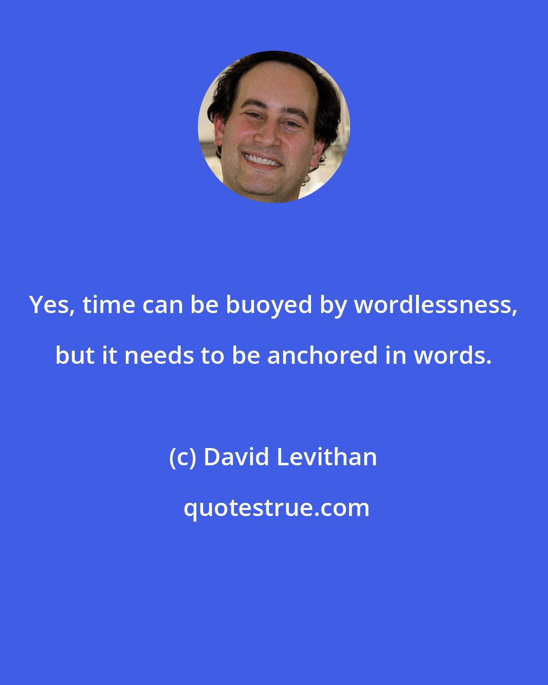 David Levithan: Yes, time can be buoyed by wordlessness, but it needs to be anchored in words.