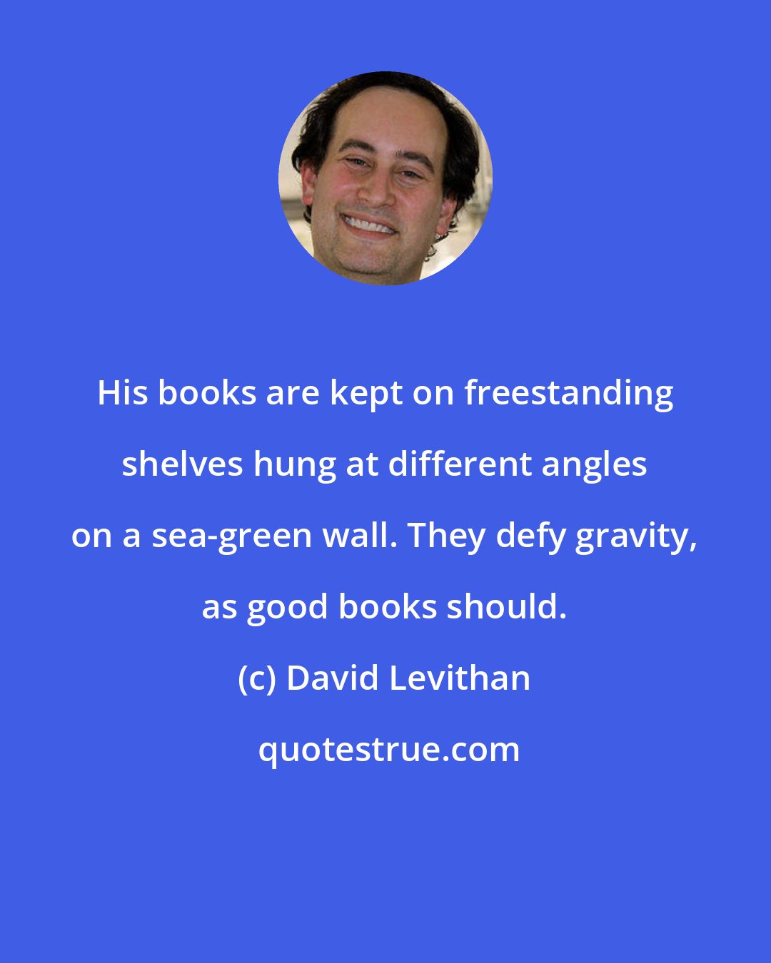 David Levithan: His books are kept on freestanding shelves hung at different angles on a sea-green wall. They defy gravity, as good books should.