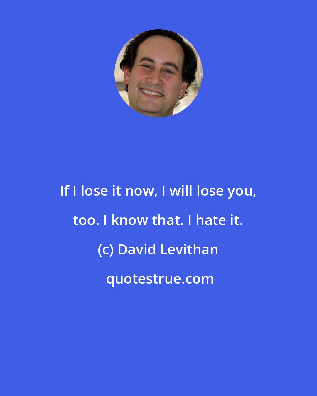 David Levithan: If I lose it now, I will lose you, too. I know that. I hate it.