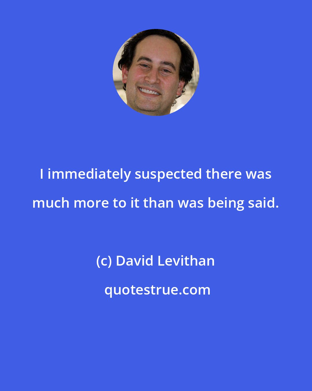 David Levithan: I immediately suspected there was much more to it than was being said.