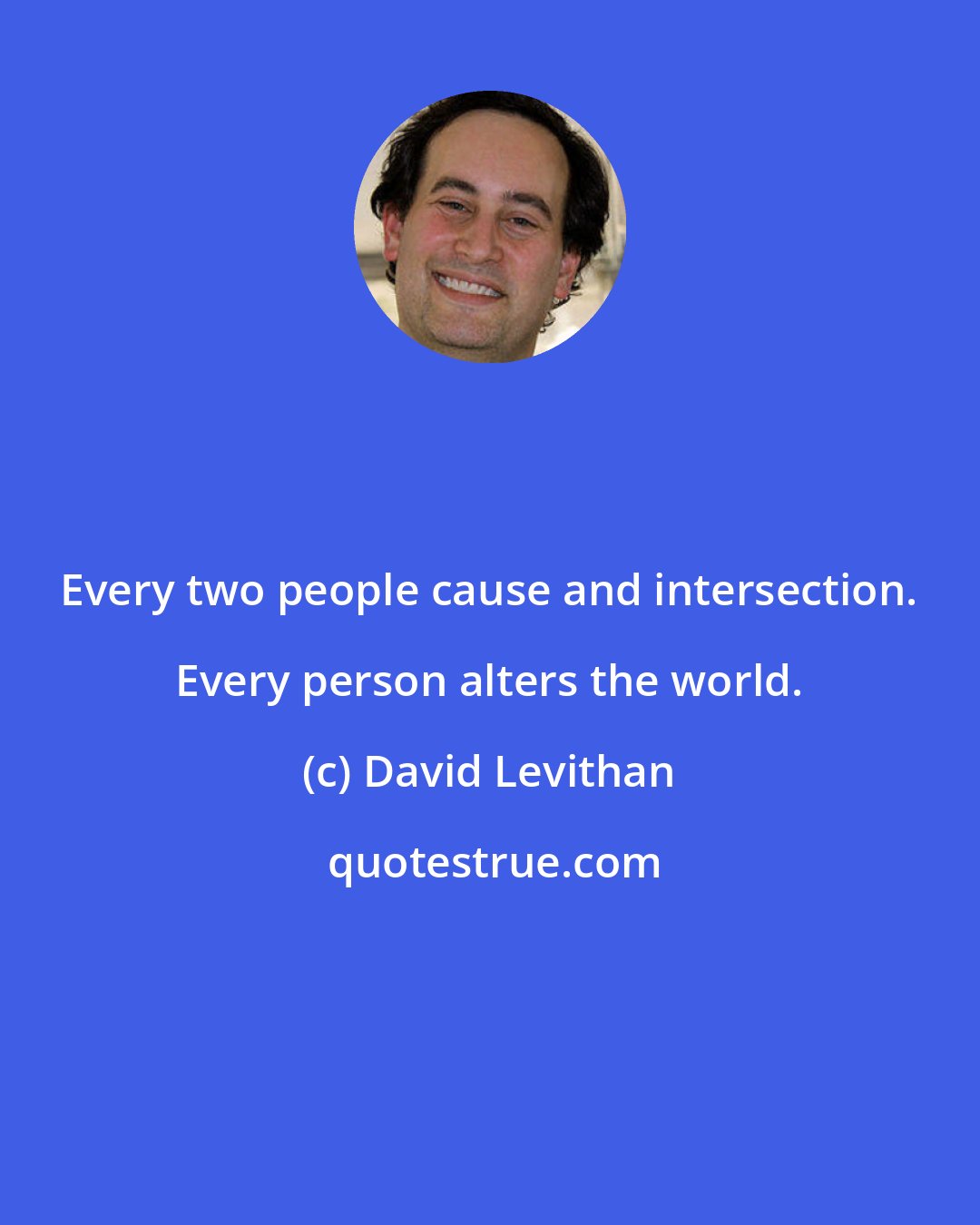 David Levithan: Every two people cause and intersection. Every person alters the world.